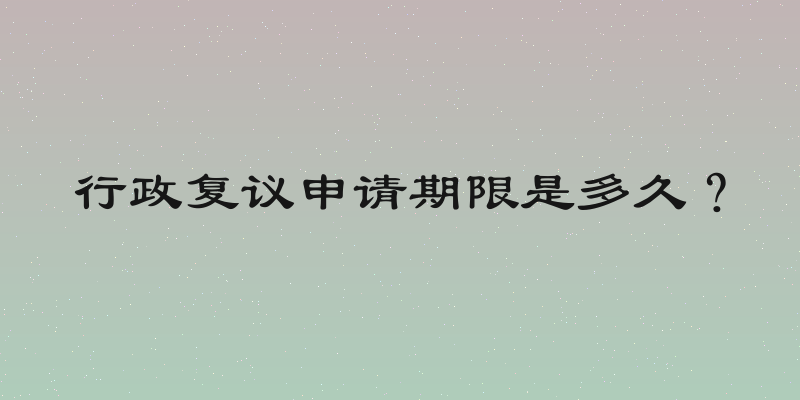 行政复议申请期限是多久？