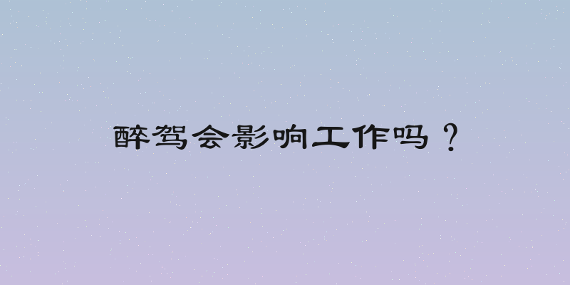 醉驾会影响工作吗？
