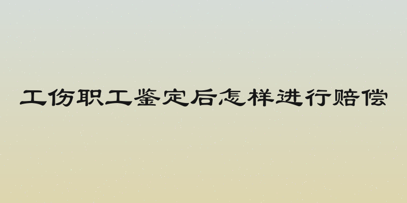 工伤职工鉴定后怎样进行赔偿