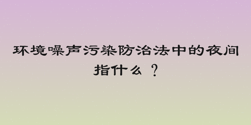 环境噪声污染防治法中的夜间指什么？