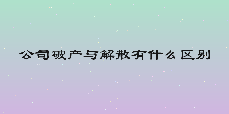 公司破产与解散有什么区别