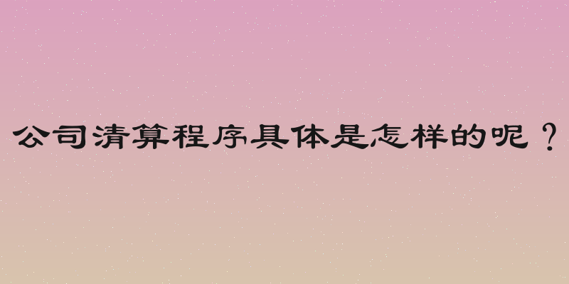 公司清算程序具体是怎样的呢？