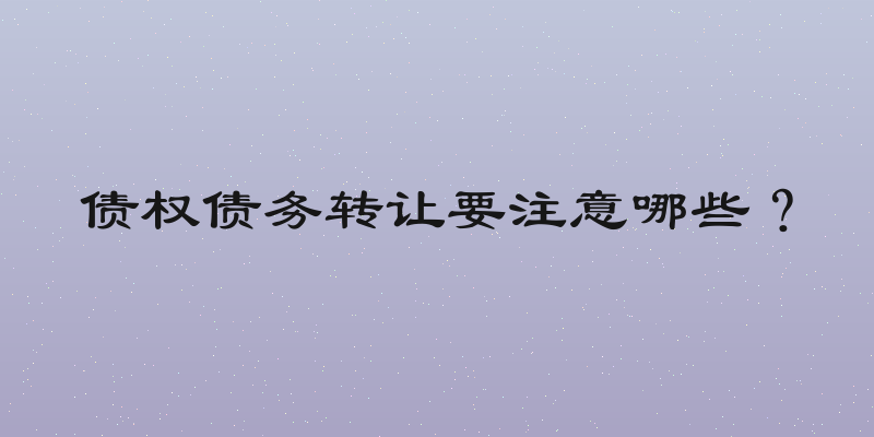 债权债务转让要注意哪些？