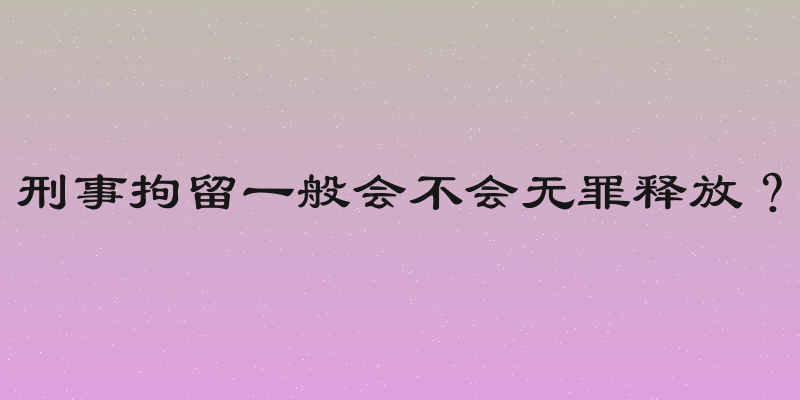 刑事拘留一般会不会无罪释放？