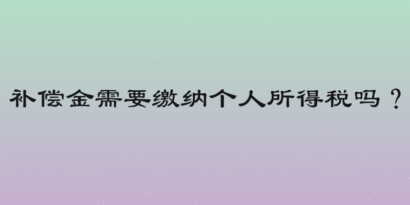 补偿金需要缴纳个人所得税吗？