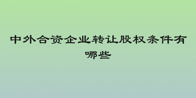中外合资企业转让股权条件有哪些