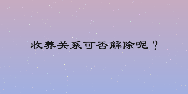 收养关系可否解除呢？