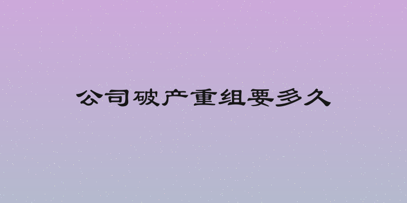公司破产重组要多久