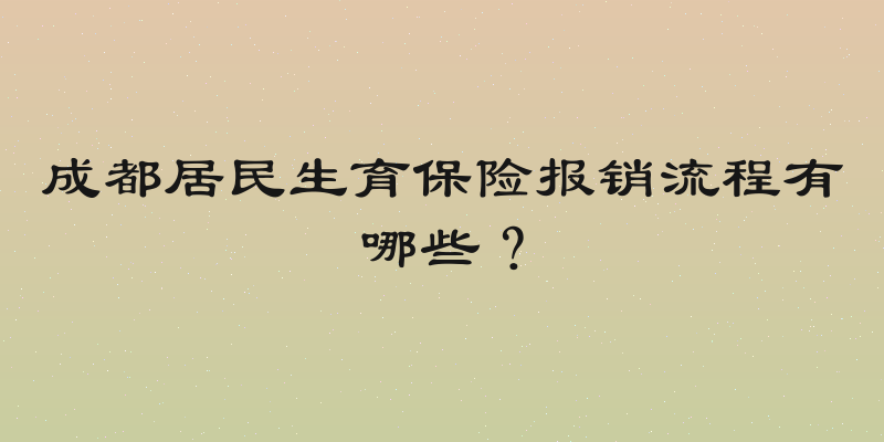 成都居民生育保险报销流程有哪些？
