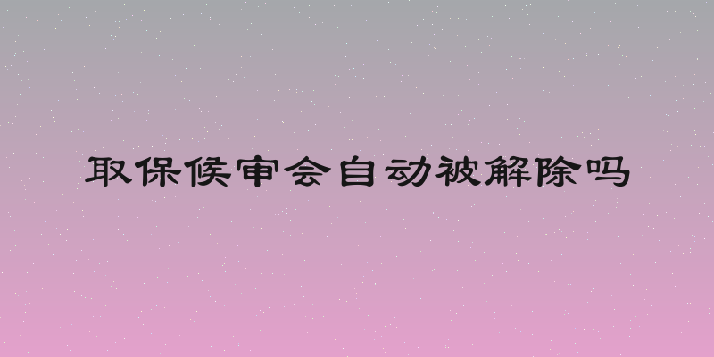 取保候审会自动被解除吗