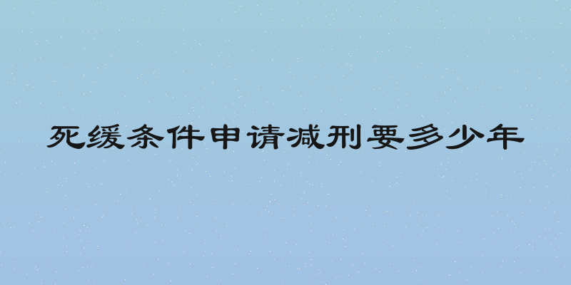 死缓条件申请减刑要多少年