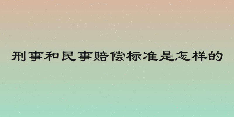 刑事和民事赔偿标准是怎样的