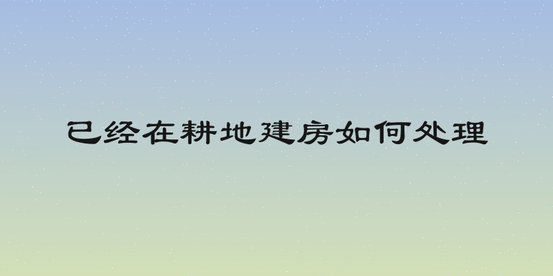 已经在耕地建房如何处理