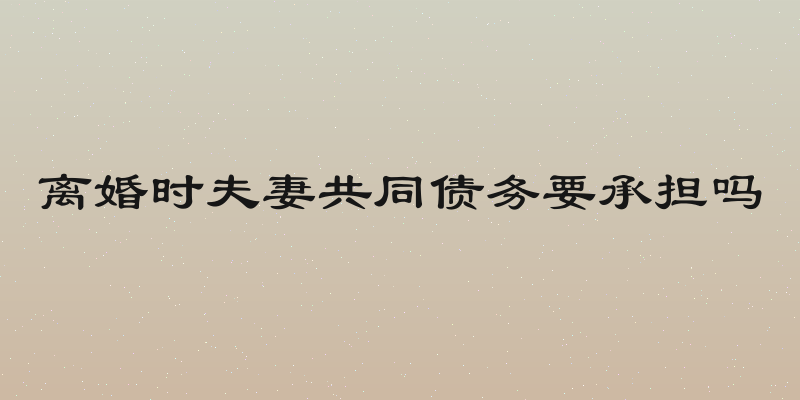 离婚时夫妻共同债务要承担吗