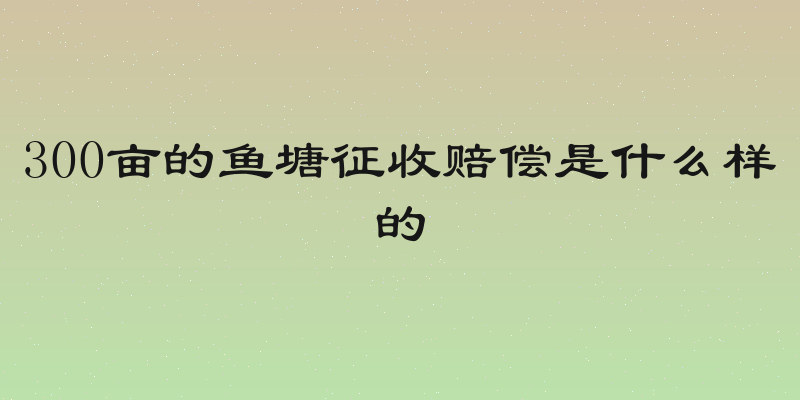 300亩的鱼塘征收赔偿是什么样的