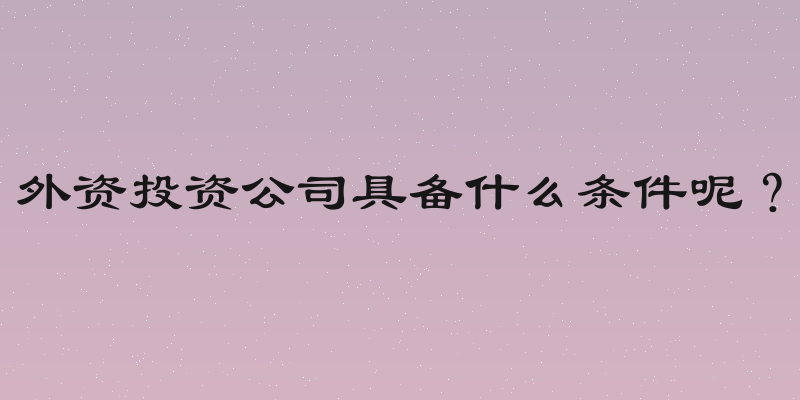 外资投资公司具备什么条件呢？