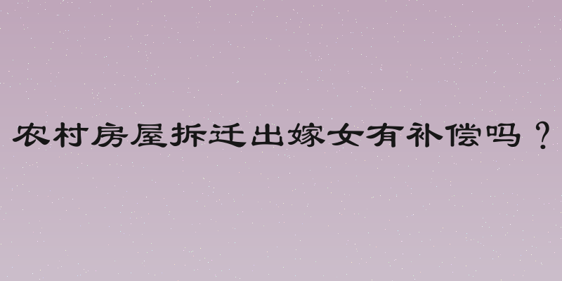 农村房屋拆迁出嫁女有补偿吗？