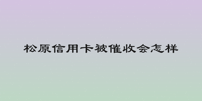 松原信用卡被催收会怎样