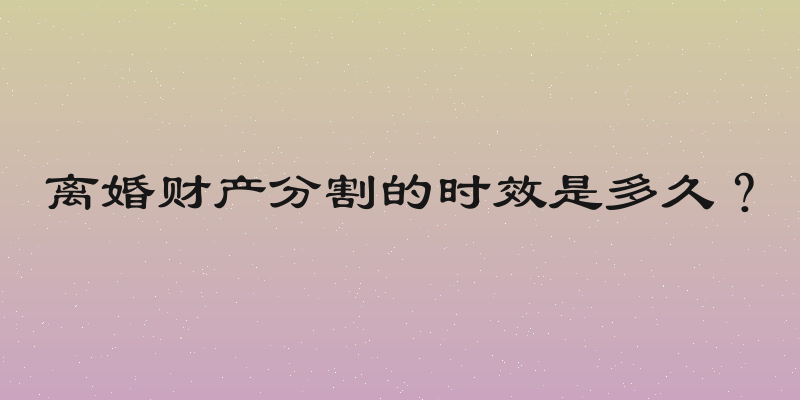 离婚财产分割的时效是多久？