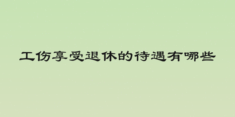 工伤享受退休的待遇有哪些