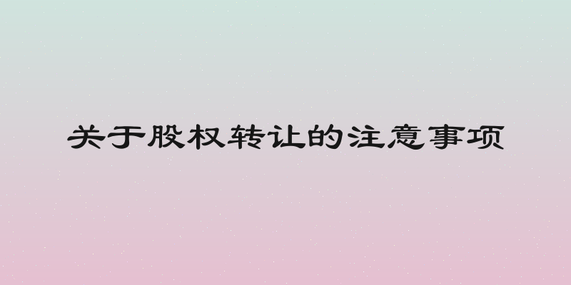关于股权转让的注意事项