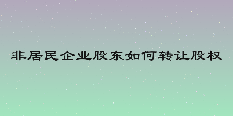 非居民企业股东如何转让股权