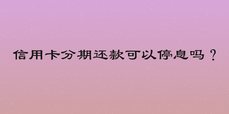 信用卡分期还款可以停息吗？