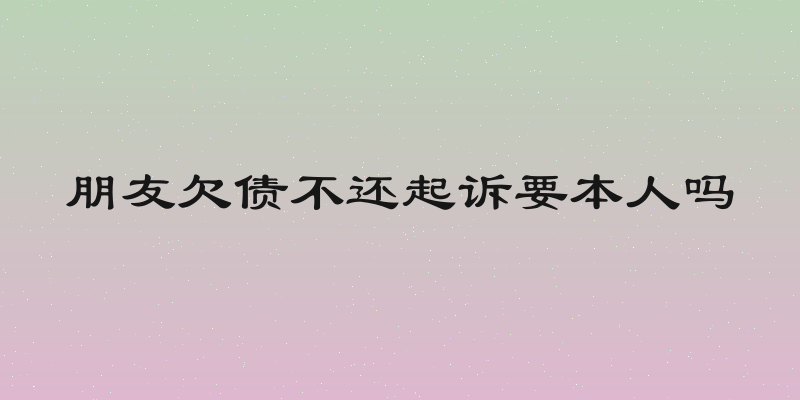 朋友欠债不还起诉要本人吗
