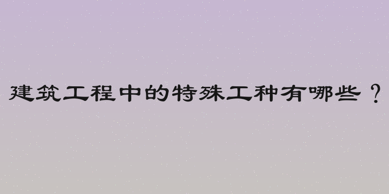 建筑工程中的特殊工种有哪些？
