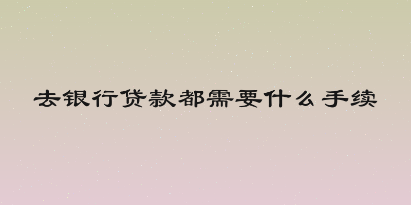去银行贷款都需要什么手续