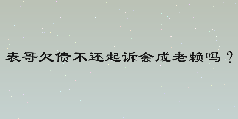 表哥欠债不还起诉会成老赖吗？