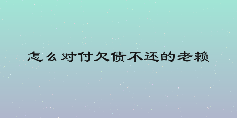 怎么对付欠债不还的老赖