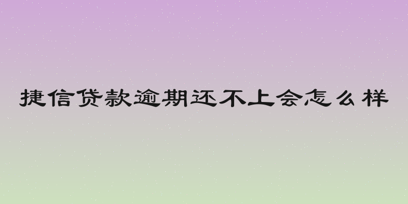 捷信贷款逾期还不上会怎么样
