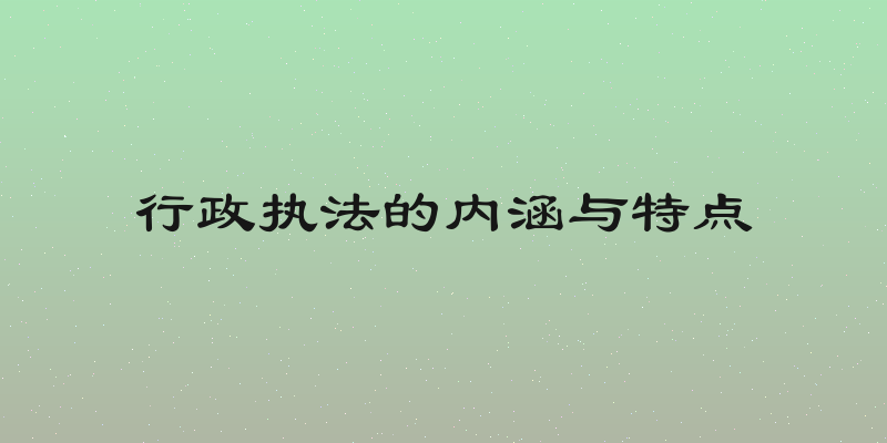 行政执法的内涵与特点