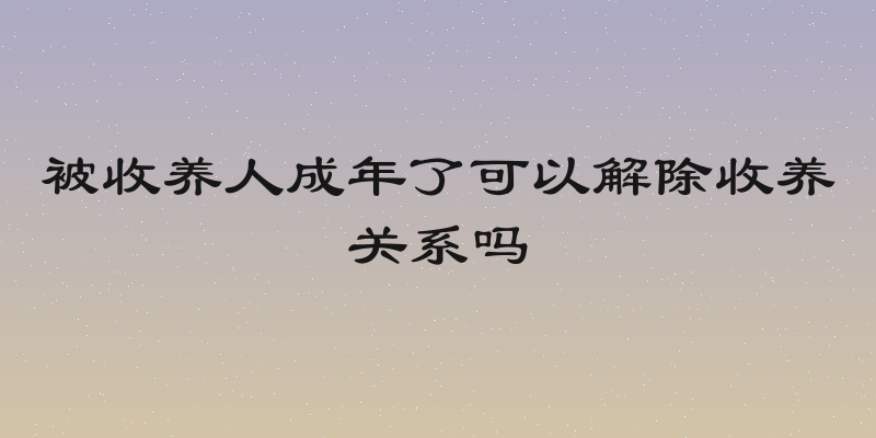 被收养人成年了可以解除收养关系吗