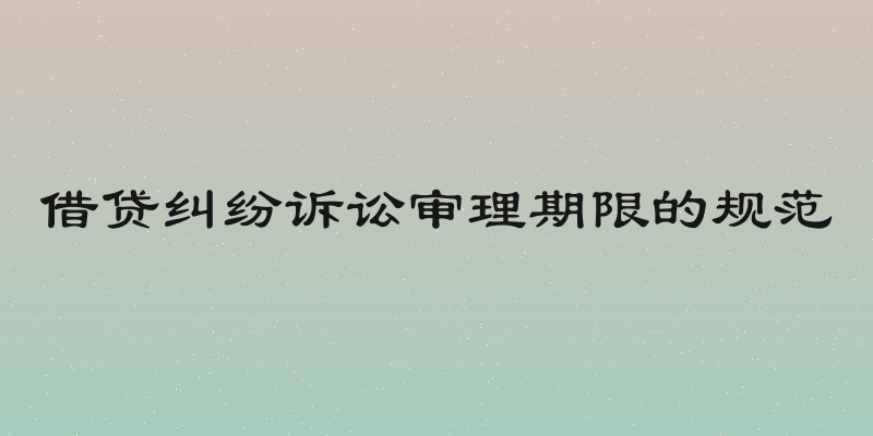 借贷纠纷诉讼审理期限的规范