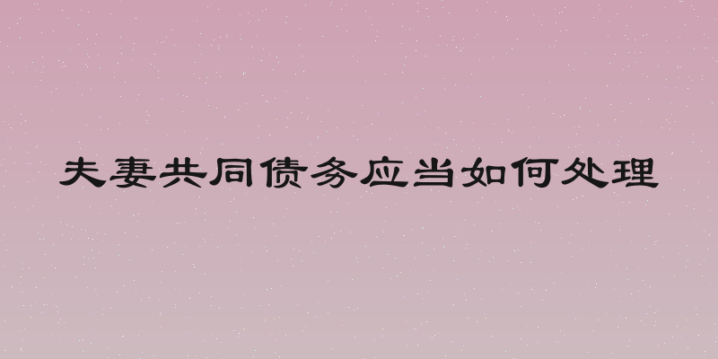 夫妻共同债务应当如何处理