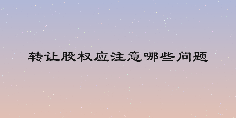 转让股权应注意哪些问题