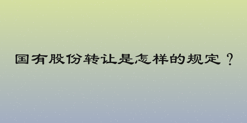 国有股份转让是怎样的规定？