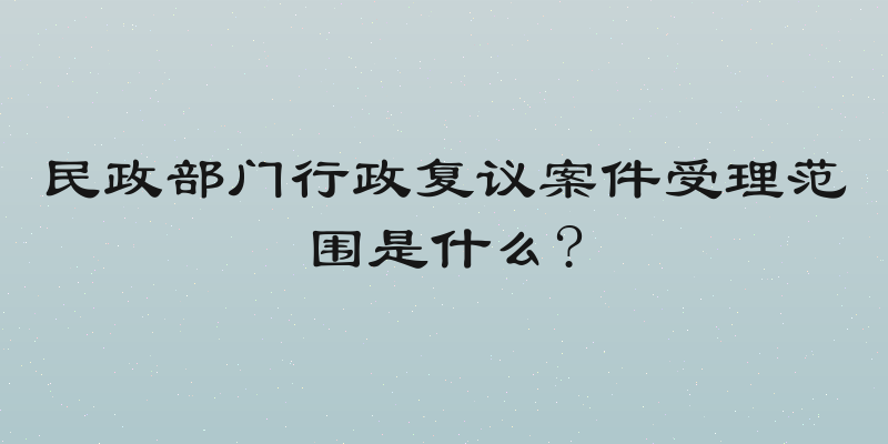 民政部门行政复议案件受理范围是什么?