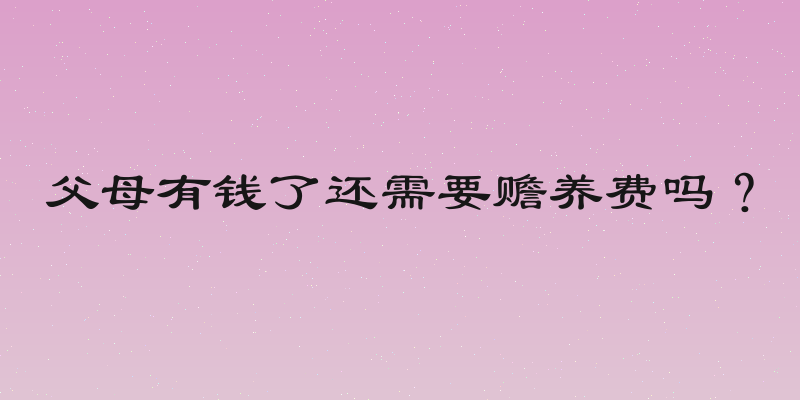 父母有钱了还需要赡养费吗？