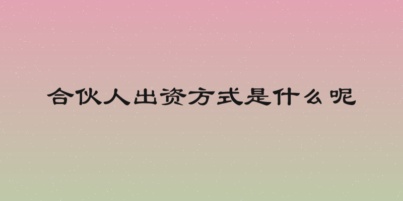 合伙人出资方式是什么呢