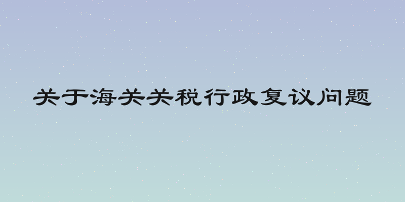 关于海关关税行政复议问题