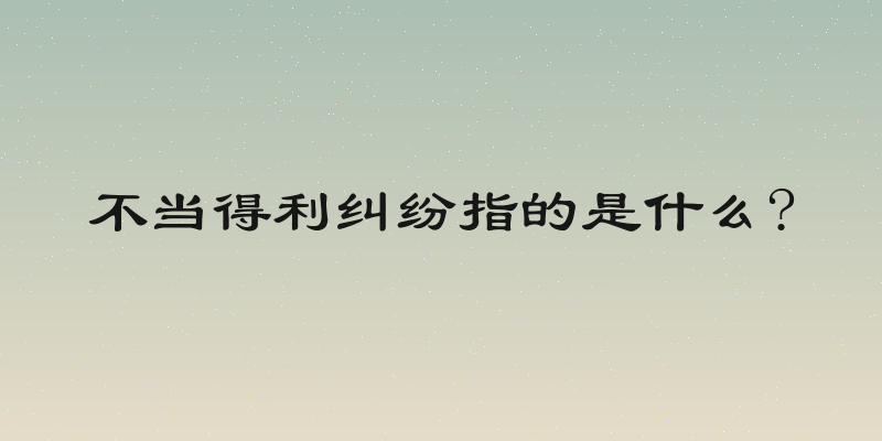 不当得利纠纷指的是什么?