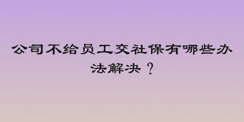 公司不给员工交社保有哪些办法解决？