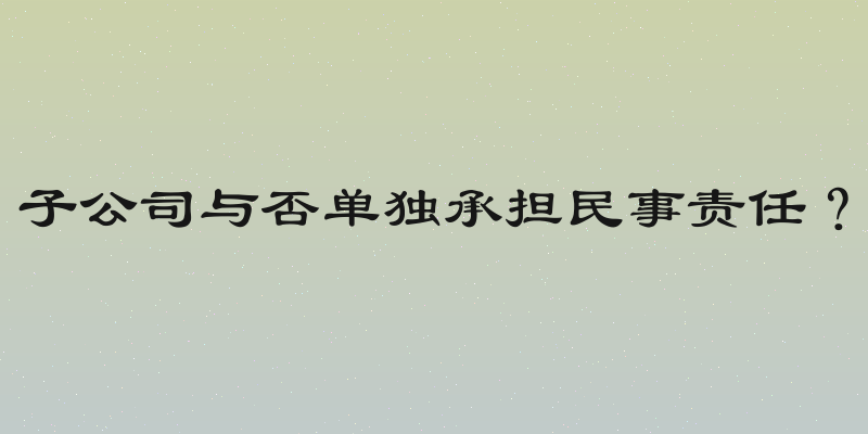 子公司与否单独承担民事责任？