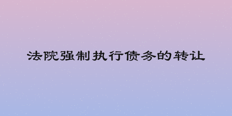 法院强制执行债务的转让