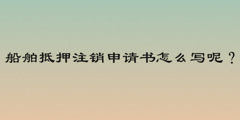 船舶抵押注销申请书怎么写呢？