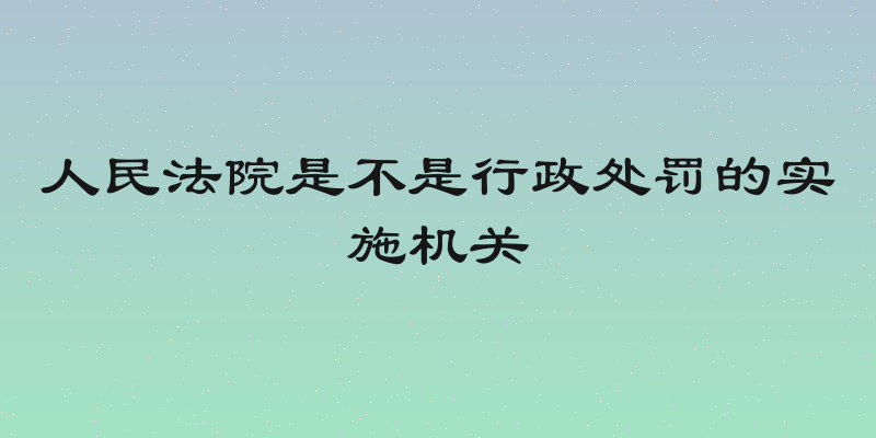 人民法院是不是行政处罚的实施机关