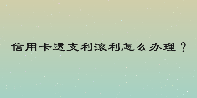 信用卡透支利滚利怎么办理？